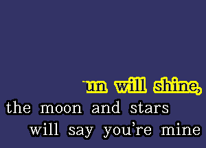 mmm

the moon and stars
will say youTe mine