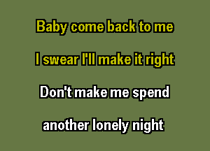 Baby come back to me

I swear I'll make it right

Don't make me spend

another lonely night