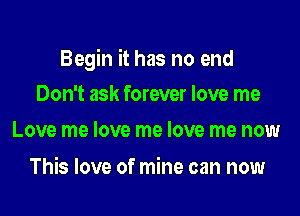 Begin it has no end

Don't ask forever love me
Love me love me love me now

This love of mine can now