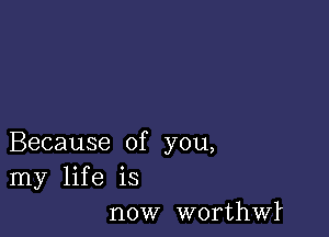 Because of you,
my life is
now worthwl