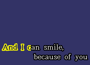 E Gan smile,

because of you