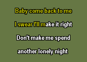 Baby come back to me

I swear I'll make it right

Don't make me spend

another lonely night