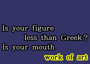 Is your figure

less than Greek?
13 your mouth

Iidjgm