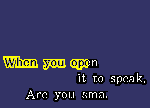 m open
it to speak,
Are you sma.