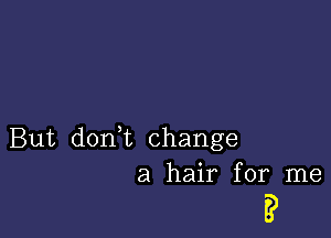 But don,t change
a hair for me

'5)