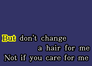 dont change
a hair for me
Not if you care for me