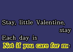 Stay, little Valentine,

stay
Each day is
E? me