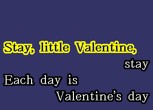 mmm

stay
Each day is
Valentinds day