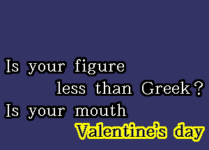 Is your figure

less than Greek?
13 your mouth