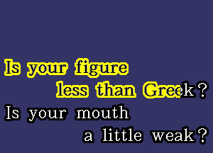 128m

MMWk?

Is your mouth
a little weak?