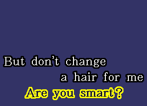 But don t change
a hair for me

Mum?