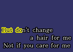 .nt change

a hair for me
Not if you care for me