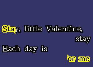 my, little Valentine,

stay
Each day is

Pm-