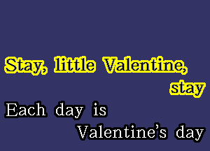 mmm

W
Each day is
Valentinds day