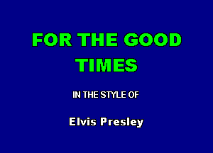 IFOIR TIHIIE GOOD
'II'IIWIIES

IN THE STYLE 0F

Elvis Presley