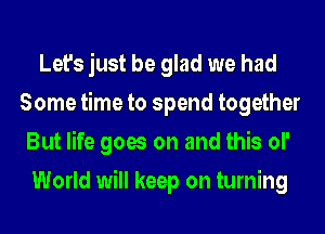 Let's just be glad we had
Some time to spend together
But life goes on and this of
World will keep on turning