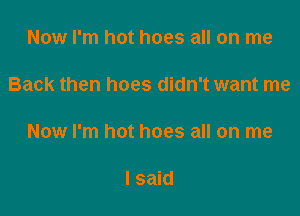 Now I'm hot hoes all on me

Back then hoes didn't want me

Now I'm hot hoes all on me

I said