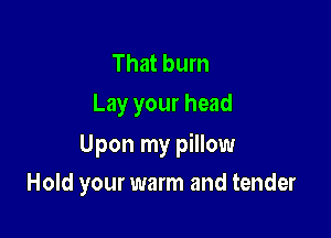 That burn
Lay your head

Upon my pillow

Hold your warm and tender