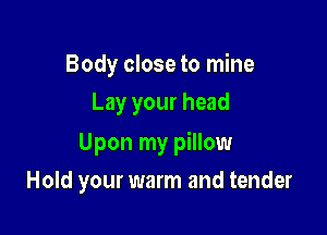 Body close to mine
Lay your head

Upon my pillow

Hold your warm and tender