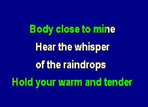 Body close to mine
Hear the whisper

of the raindrops

Hold your warm and tender