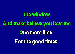 the window

And make believe you love me

One more time
For the good times