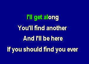 I'll get along

You'll Fmd another
And I'll be here

If you should find you ever