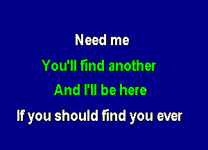 Need me

You'll Fmd another
And I'll be here

If you should find you ever