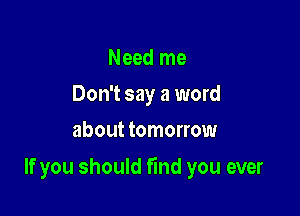 Need me
Don't say a word
about tomorrow

If you should find you ever