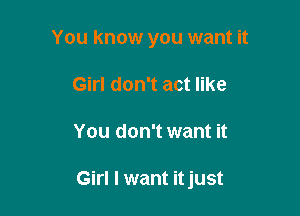 You know you want it
Girl don't act like

You don't want it

Girl I want itjust