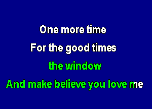 One more time
For the good times
the window

And make believe you love me