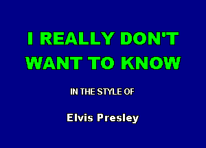 ll REALLY DON'T
WANT TO KNOW

I THE STYLE 0F

Elvis Presley