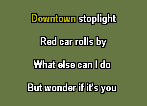 Downtown stoplight
Red car rolls by

What else can I do

But wonder if it's you