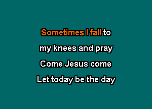 Sometimes I fall to

my knees and pray

Come Jesus come

Let today be the day