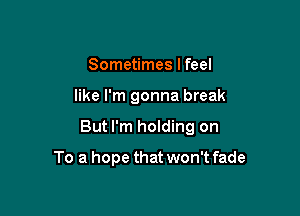 Sometimes I feel

like I'm gonna break

But I'm holding on

To a hope that won't fade