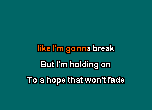 like I'm gonna break

But I'm holding on

To a hope that won't fade