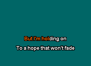 But I'm holding on

To a hope that won't fade