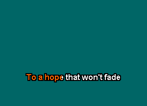 To a hope that won't fade