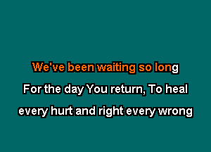 We've been waiting so long

Forthe day You return, To heal

every hurt and right every wrong