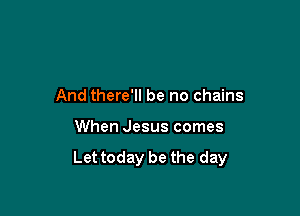 And there'll be no chains

When Jesus comes

Let today be the day