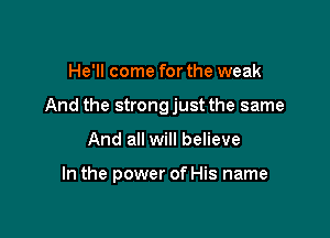 He'll come for the weak

And the strongjust the same

And all will believe

In the power of His name