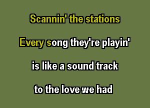 Scannin' the stations

Every song they're playin'

is like a sound track

to the love we had