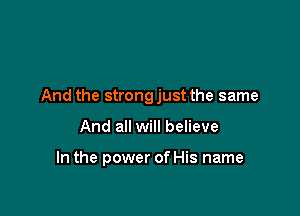 And the strongjust the same

And all will believe

In the power of His name