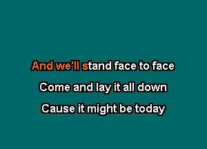 And we'll stand face to face

Come and lay it all down

Cause it might be today