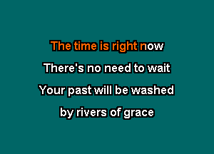 The time is right now

There's no need to wait

Your past will be washed

by rivers of grace