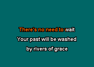 There's no need to wait

Your past will be washed

by rivers of grace