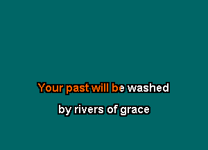 Your past will be washed

by rivers of grace