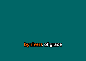 by rivers of grace