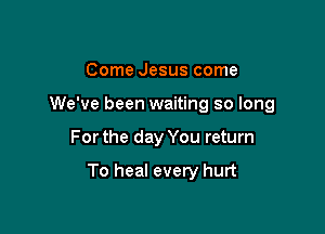 Come Jesus come
We've been waiting so long

For the day You return

To heal every hurt