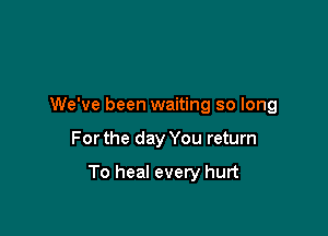 We've been waiting so long

For the day You return

To heal every hurt