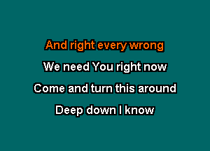 And right every wrong

We need You right now
Come and turn this around

Deep down I know